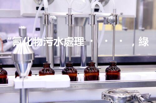 “氟化物污水處理，綠色環(huán)保新篇章”